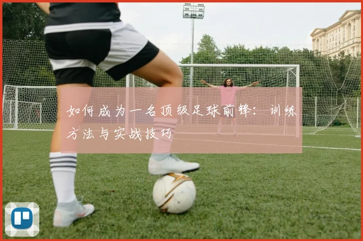 如何成为一名顶级足球前锋：训练方法与实战技巧