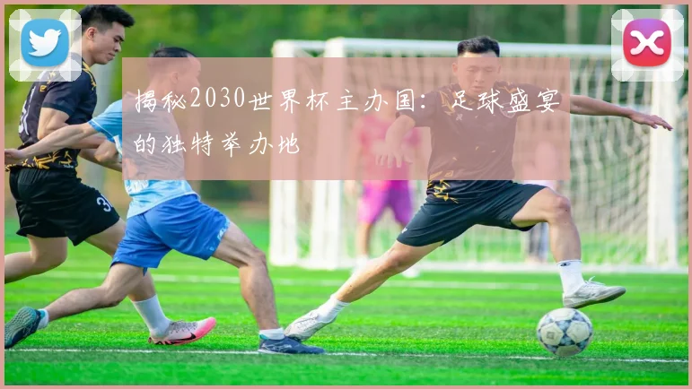 揭秘2030世界杯主办国：足球盛宴的独特举办地