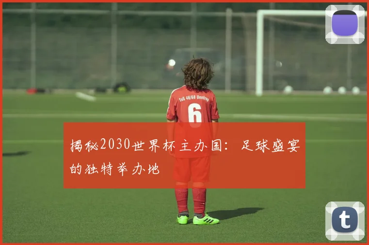 揭秘2030世界杯主办国：足球盛宴的独特举办地