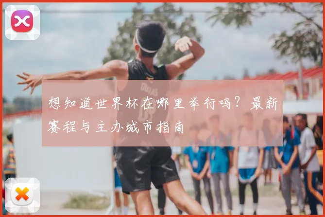 想知道世界杯在哪里举行吗？最新赛程与主办城市指南