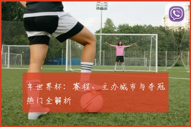 年世界杯：赛程、主办城市与夺冠热门全解析